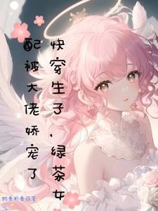 快穿生子,绿茶女配被大佬娇宠了 快穿生子,绿茶女配被大佬娇宠了